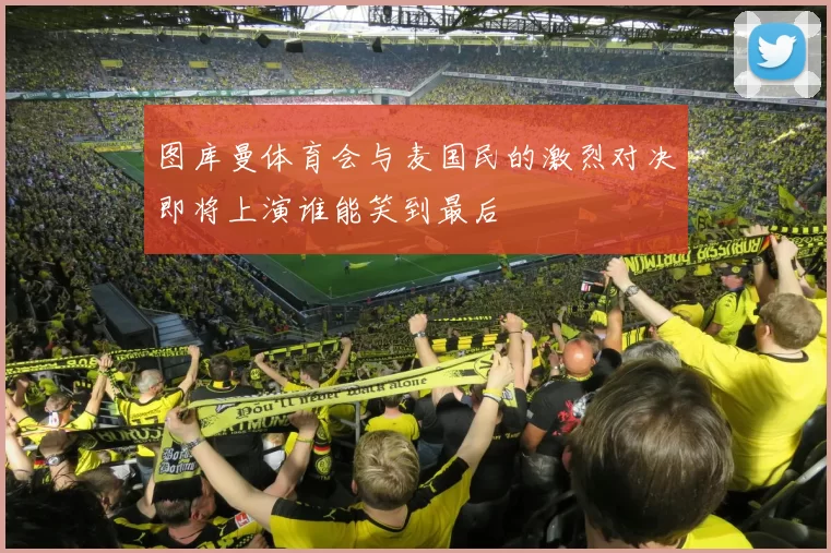 图库曼体育会与麦国民的激烈对决即将上演谁能笑到最后