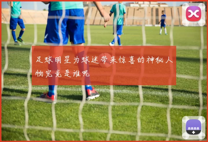 足球明星为球迷带来惊喜的神秘人物究竟是谁呢