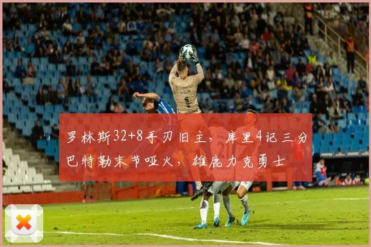 罗林斯32+8手刃旧主，库里4记三分巴特勒末节哑火，雄鹿力克勇士