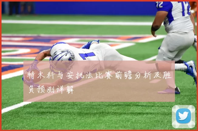 特木科与安托法比赛前瞻分析及胜负预测详解