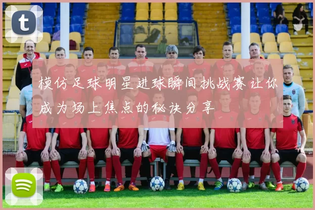 模仿足球明星进球瞬间挑战赛让你成为场上焦点的秘诀分享