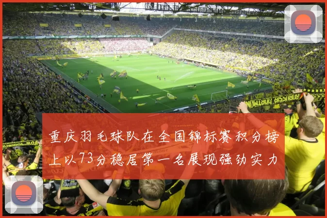 重庆羽毛球队在全国锦标赛积分榜上以73分稳居第一名展现强劲实力