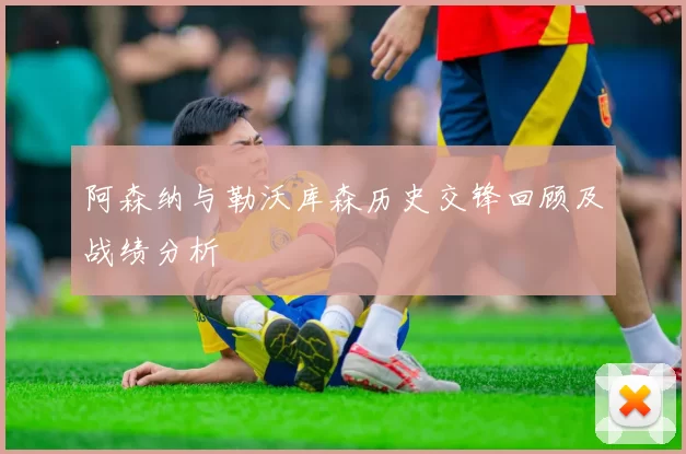 阿森纳与勒沃库森历史交锋回顾及战绩分析