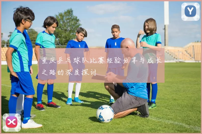 重庆乒乓球队比赛经验分享与成长之路的深度探讨