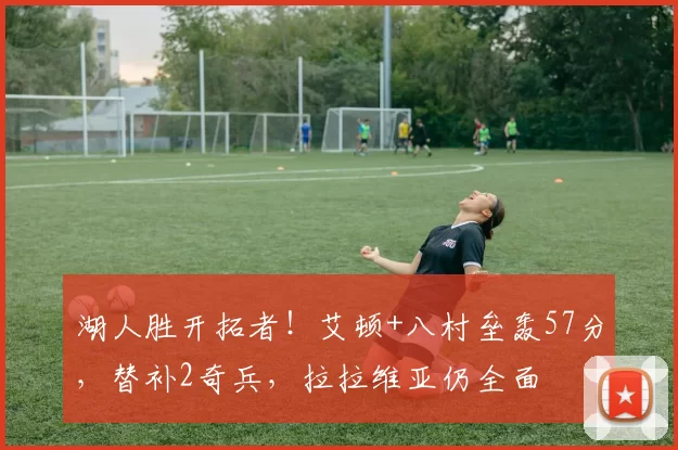 湖人胜开拓者！艾顿+八村垒轰57分，替补2奇兵，拉拉维亚仍全面