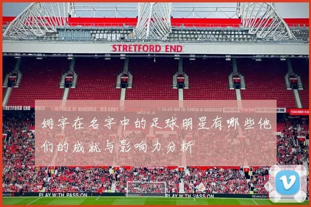 姆字在名字中的足球明星有哪些他们的成就与影响力分析