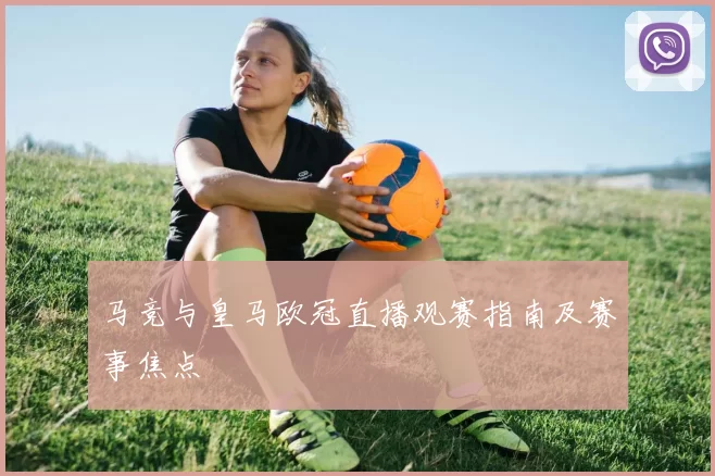马竞与皇马欧冠直播观赛指南及赛事焦点