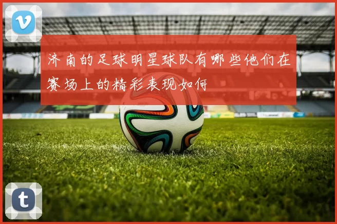 济南的足球明星球队有哪些他们在赛场上的精彩表现如何