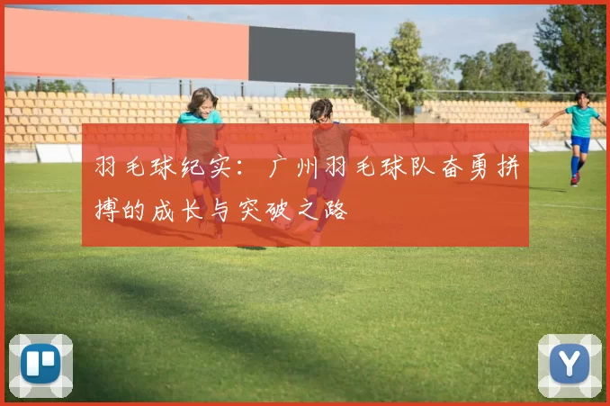 羽毛球纪实：广州羽毛球队奋勇拼搏的成长与突破之路