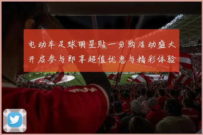 电动车足球明星贴一分购活动盛大开启参与即享超值优惠与精彩体验
