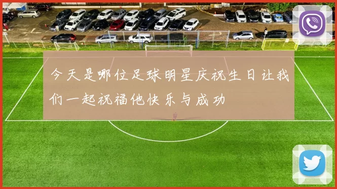 今天是哪位足球明星庆祝生日让我们一起祝福他快乐与成功