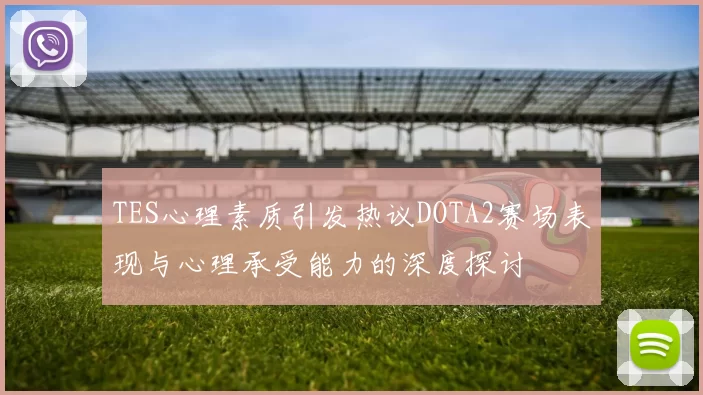 TES心理素质引发热议DOTA2赛场表现与心理承受能力的深度探讨