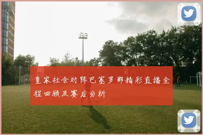 皇家社会对阵巴塞罗那精彩直播全程回顾及赛后分析