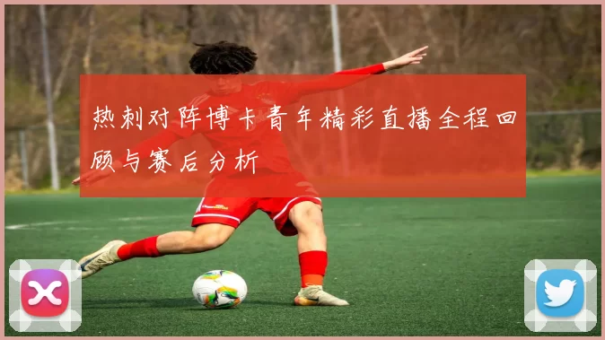 热刺对阵博卡青年精彩直播全程回顾与赛后分析