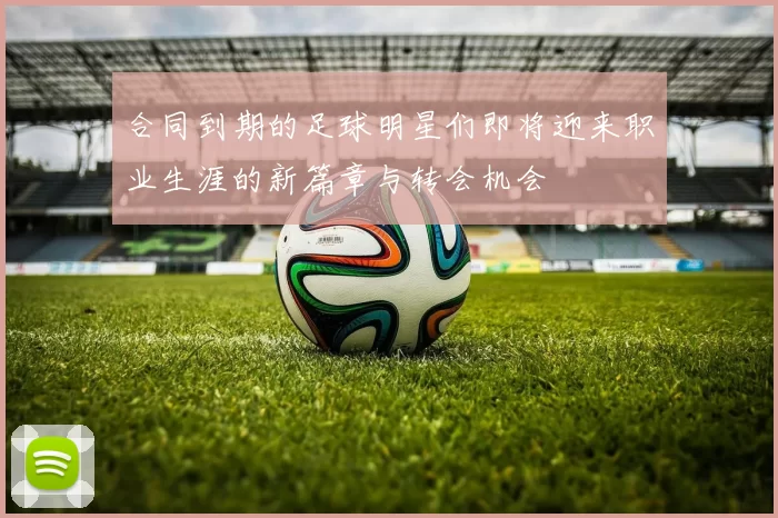 合同到期的足球明星们即将迎来职业生涯的新篇章与转会机会