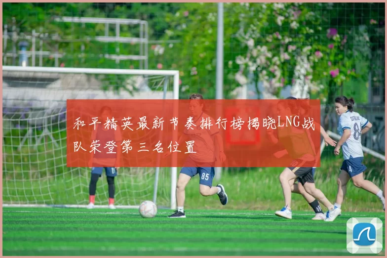 和平精英最新节奏排行榜揭晓LNG战队荣登第三名位置