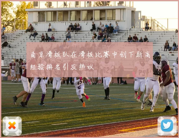 南京滑板队在滑板比赛中创下新高经验排名引发热议