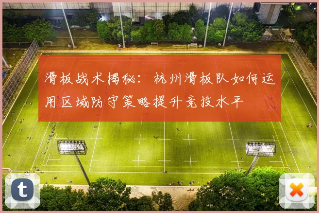 滑板战术揭秘：杭州滑板队如何运用区域防守策略提升竞技水平