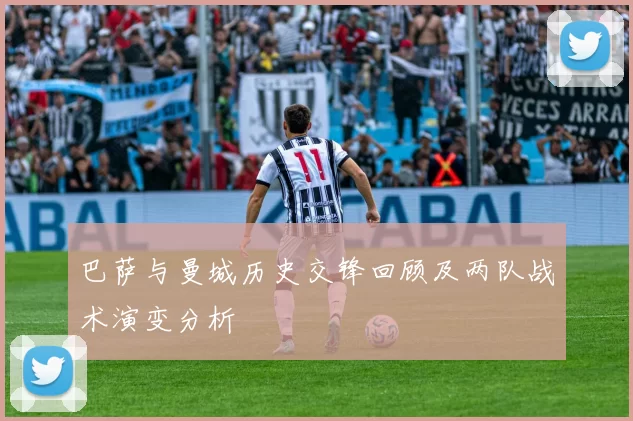 巴萨与曼城历史交锋回顾及两队战术演变分析