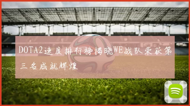 DOTA2速度排行榜揭晓WE战队荣获第三名成就辉煌
