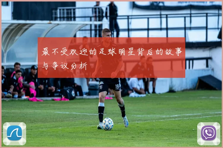 最不受欢迎的足球明星背后的故事与争议分析