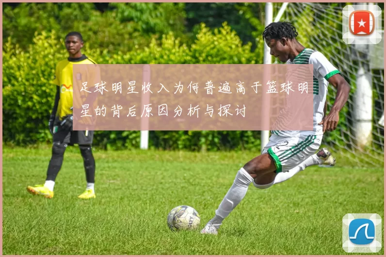 足球明星收入为何普遍高于篮球明星的背后原因分析与探讨
