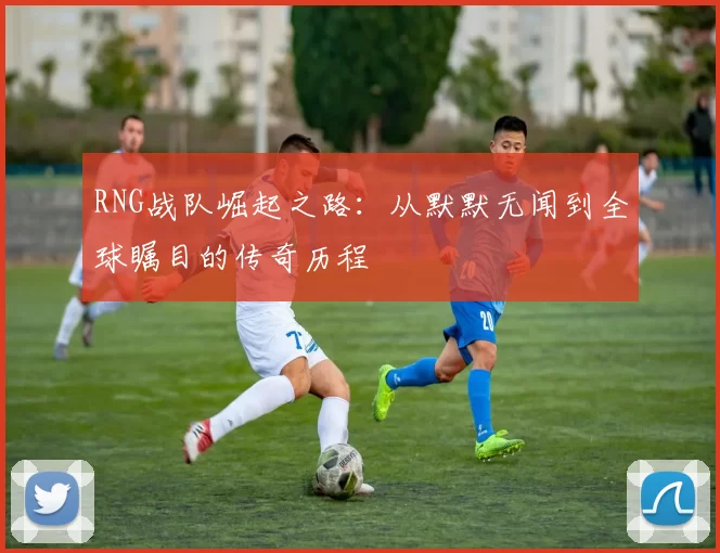 RNG战队崛起之路：从默默无闻到全球瞩目的传奇历程