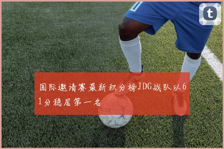 国际邀请赛最新积分榜JDG战队以61分稳居第一名