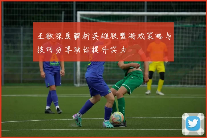 王敏深度解析英雄联盟游戏策略与技巧分享助你提升实力