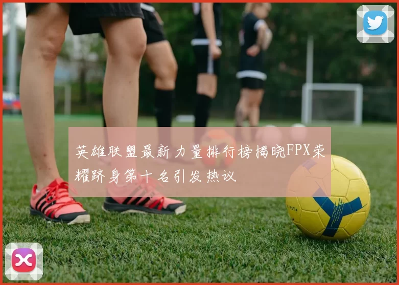 英雄联盟最新力量排行榜揭晓FPX荣耀跻身第十名引发热议