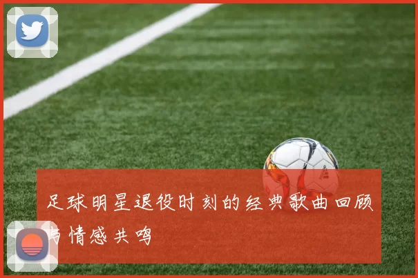 足球明星退役时刻的经典歌曲回顾与情感共鸣