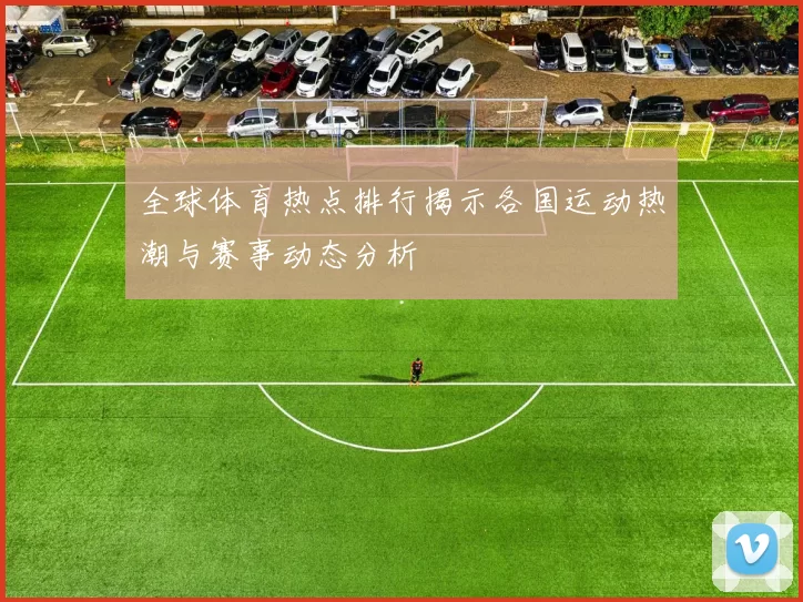 全球体育热点排行揭示各国运动热潮与赛事动态分析