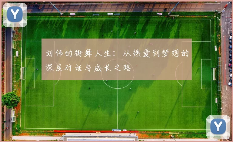 刘伟的街舞人生：从热爱到梦想的深度对话与成长之路