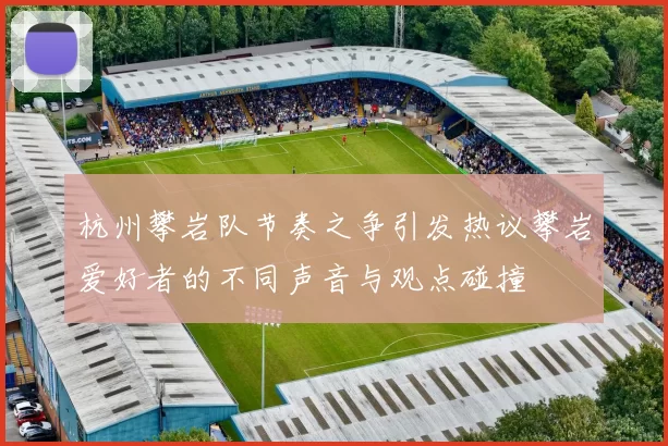 杭州攀岩队节奏之争引发热议攀岩爱好者的不同声音与观点碰撞