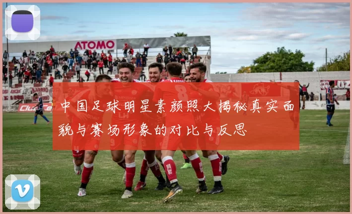 中国足球明星素颜照大揭秘真实面貌与赛场形象的对比与反思