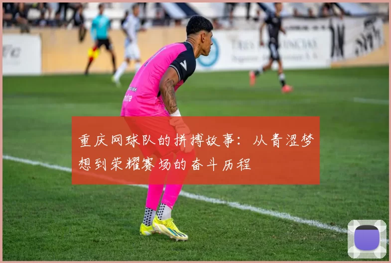 重庆网球队的拼搏故事：从青涩梦想到荣耀赛场的奋斗历程