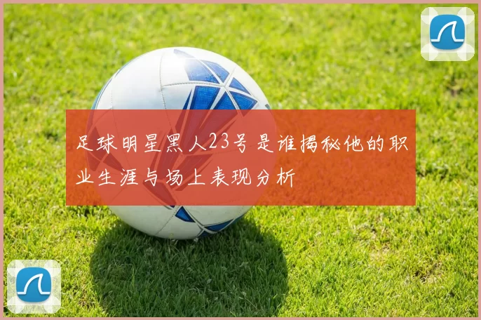 足球明星黑人23号是谁揭秘他的职业生涯与场上表现分析