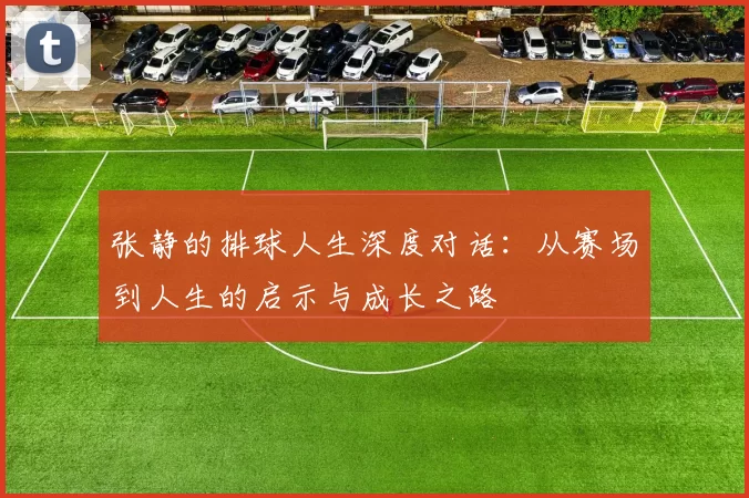 张静的排球人生深度对话：从赛场到人生的启示与成长之路