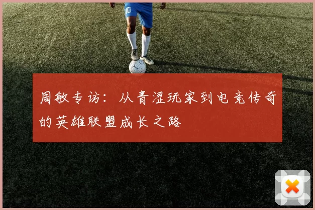 周敏专访：从青涩玩家到电竞传奇的英雄联盟成长之路