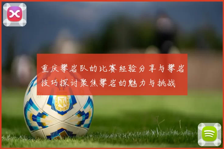 重庆攀岩队的比赛经验分享与攀岩技巧探讨聚焦攀岩的魅力与挑战