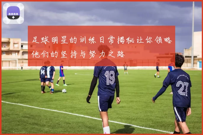 足球明星的训练日常揭秘让你领略他们的坚持与努力之路