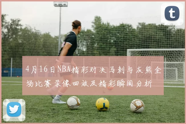 4月16日NBA精彩对决马刺与灰熊全场比赛录像回放及精彩瞬间分析