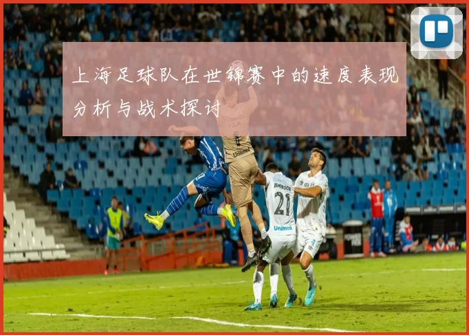 上海足球队在世锦赛中的速度表现分析与战术探讨