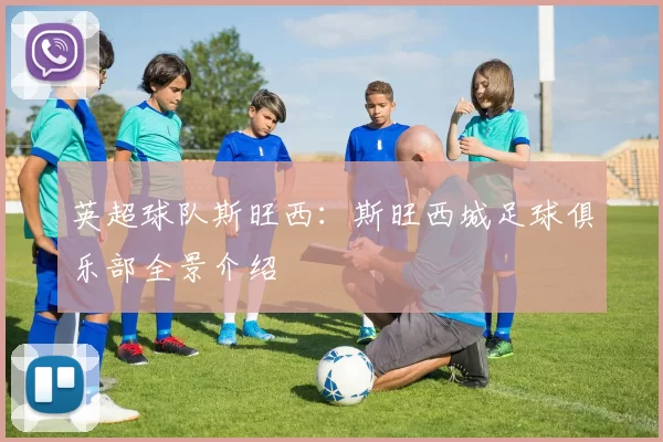 英超球队斯旺西：斯旺西城足球俱乐部全景介绍