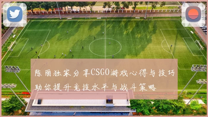 陈丽独家分享CSGO游戏心得与技巧助你提升竞技水平与战斗策略