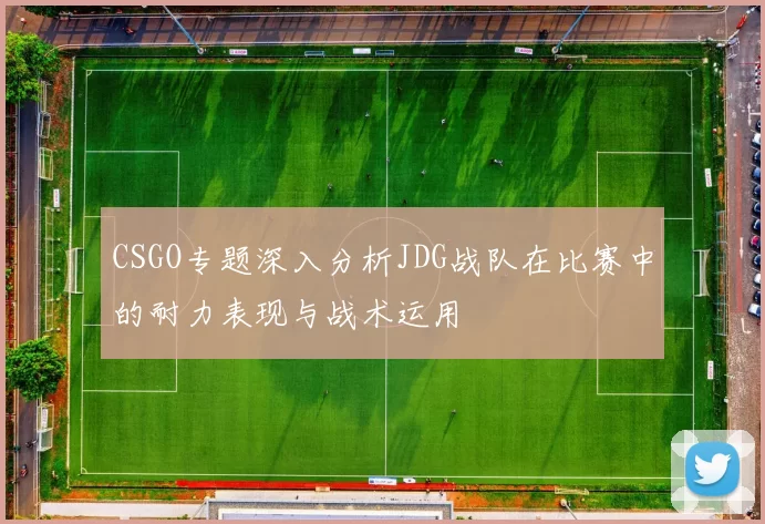 CSGO专题深入分析JDG战队在比赛中的耐力表现与战术运用