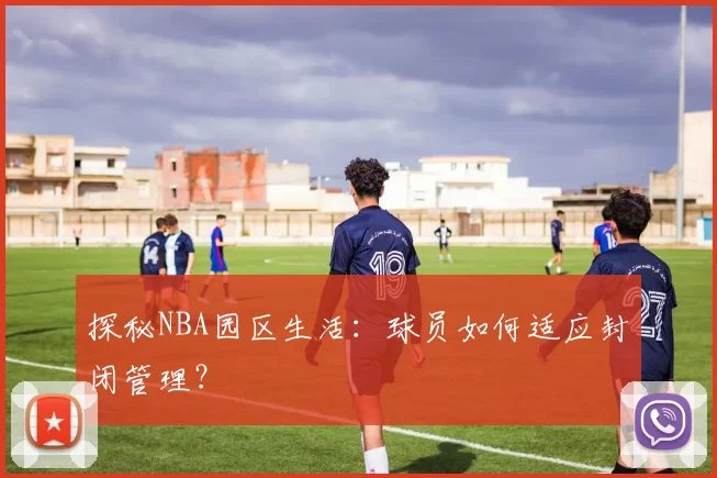 探秘NBA园区生活：球员如何适应封闭管理？