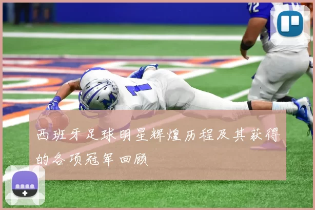 西班牙足球明星辉煌历程及其获得的各项冠军回顾