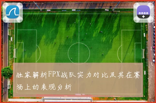 独家解析FPX战队实力对比及其在赛场上的表现分析