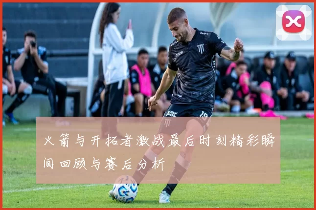 火箭与开拓者激战最后时刻精彩瞬间回顾与赛后分析